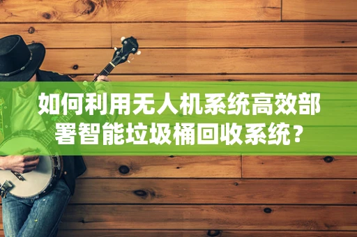 如何利用无人机系统高效部署智能垃圾桶回收系统？