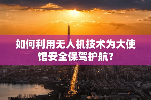 如何利用无人机技术为大使馆安全保驾护航？