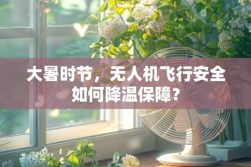 大暑时节，无人机飞行安全如何降温保障？