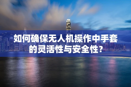如何确保无人机操作中手套的灵活性与安全性？