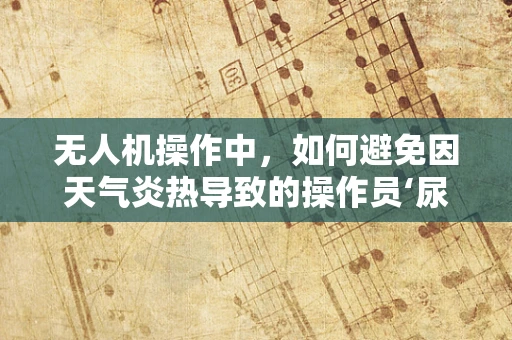 无人机操作中，如何避免因天气炎热导致的操作员‘尿道炎’风险？