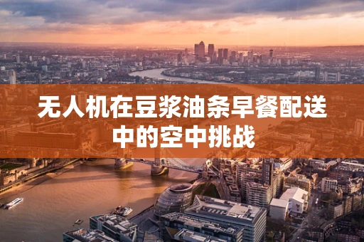 无人机在豆浆油条早餐配送中的空中挑战