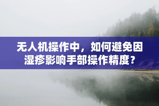 无人机操作中，如何避免因湿疹影响手部操作精度？