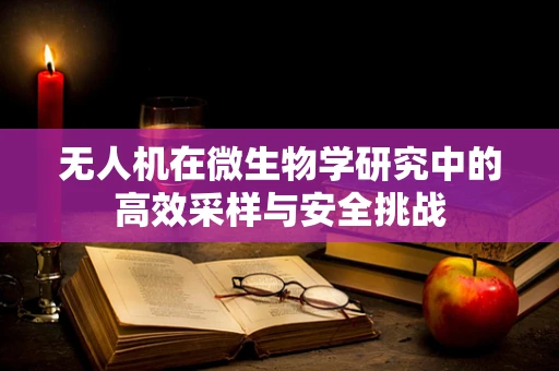 无人机在微生物学研究中的高效采样与安全挑战