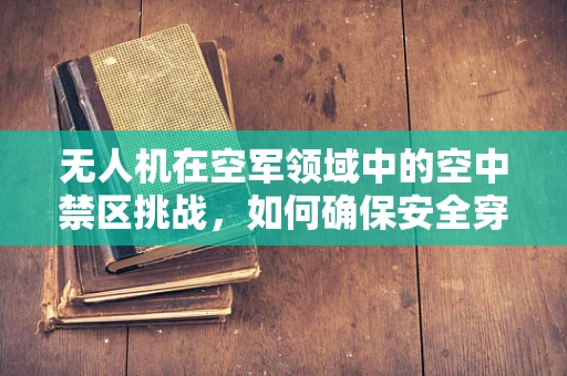 无人机在空军领域中的空中禁区挑战，如何确保安全穿越？
