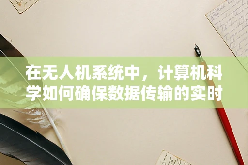 在无人机系统中，计算机科学如何确保数据传输的实时性与安全性？