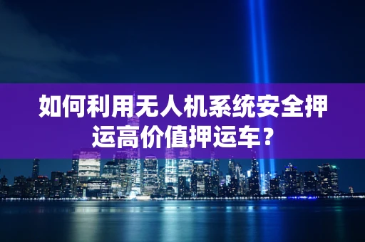 如何利用无人机系统安全押运高价值押运车？