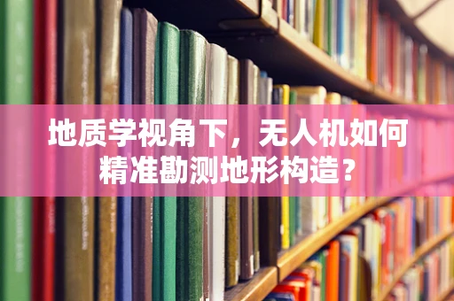 地质学视角下，无人机如何精准勘测地形构造？