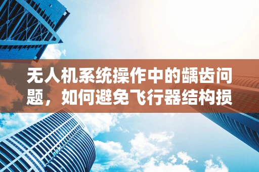 无人机系统操作中的龋齿问题，如何避免飞行器结构损伤？