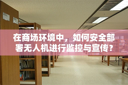 在商场环境中，如何安全部署无人机进行监控与宣传？