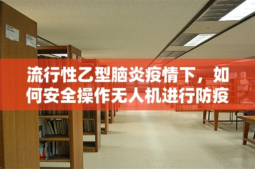 流行性乙型脑炎疫情下，如何安全操作无人机进行防疫监测？