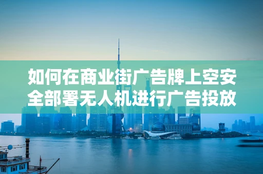 如何在商业街广告牌上空安全部署无人机进行广告投放？