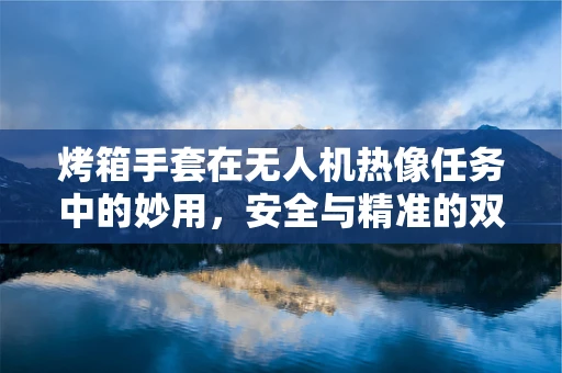 烤箱手套在无人机热像任务中的妙用，安全与精准的双重保障