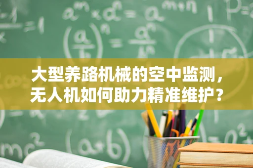 大型养路机械的空中监测，无人机如何助力精准维护？