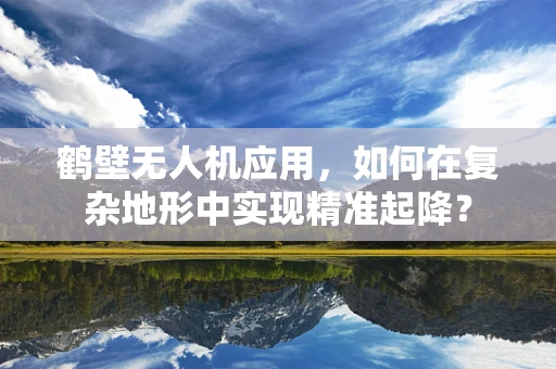 鹤壁无人机应用，如何在复杂地形中实现精准起降？