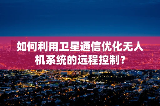 如何利用卫星通信优化无人机系统的远程控制？