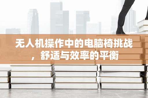 无人机操作中的电脑椅挑战，舒适与效率的平衡