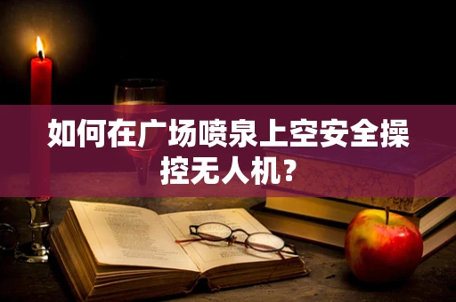 如何在广场喷泉上空安全操控无人机？