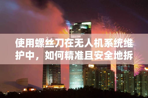 使用螺丝刀在无人机系统维护中，如何精准且安全地拆卸组件？