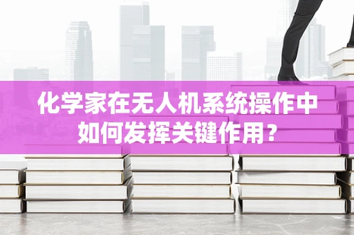 化学家在无人机系统操作中如何发挥关键作用？