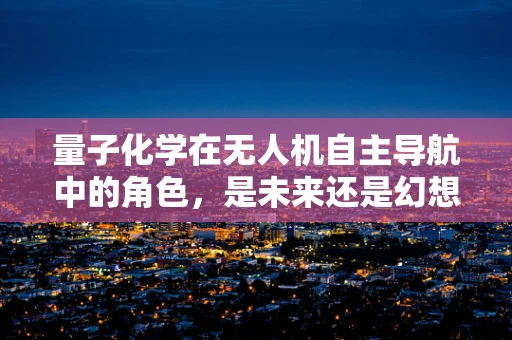 量子化学在无人机自主导航中的角色，是未来还是幻想？