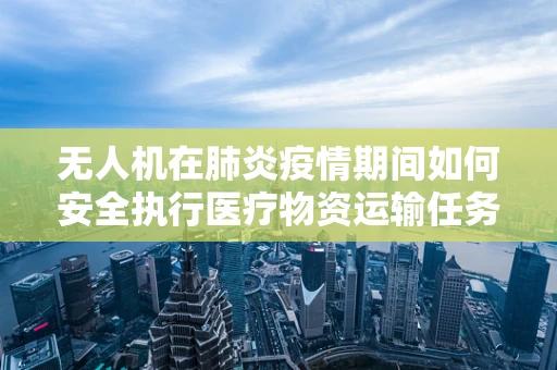 无人机在肺炎疫情期间如何安全执行医疗物资运输任务？
