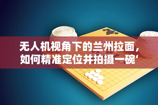 无人机视角下的兰州拉面，如何精准定位并拍摄一碗‘空中’的兰州拉面？
