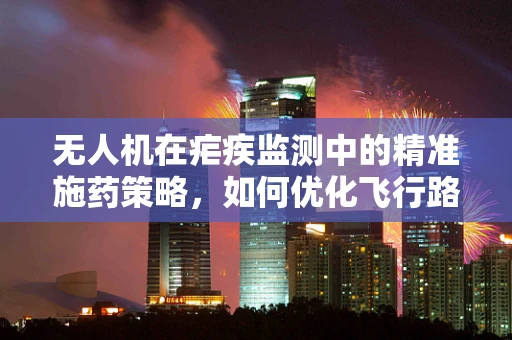 无人机在疟疾监测中的精准施药策略，如何优化飞行路径与药物投放？