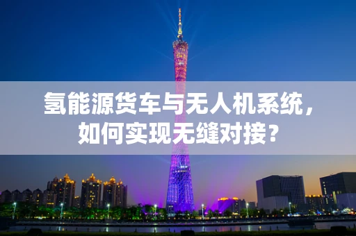氢能源货车与无人机系统，如何实现无缝对接？