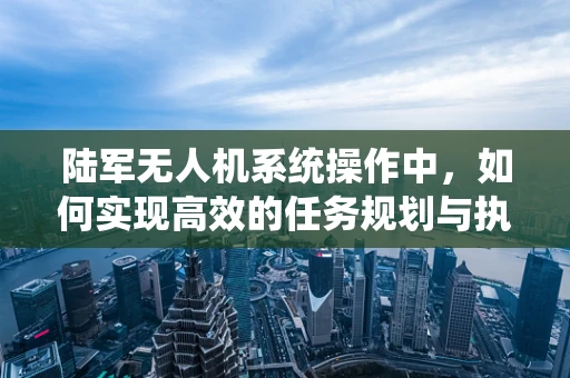 陆军无人机系统操作中，如何实现高效的任务规划与执行？
