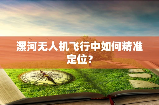 漯河无人机飞行中如何精准定位？