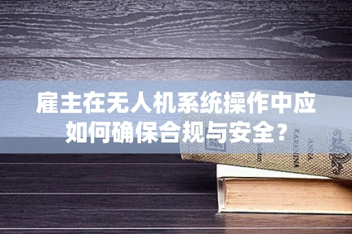 雇主在无人机系统操作中应如何确保合规与安全？