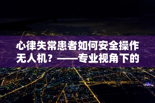 心律失常患者如何安全操作无人机？——专业视角下的安全考量