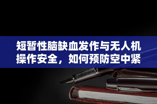 短暂性脑缺血发作与无人机操作安全，如何预防空中紧急情况？