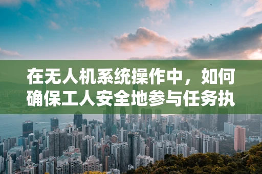 在无人机系统操作中，如何确保工人安全地参与任务执行？