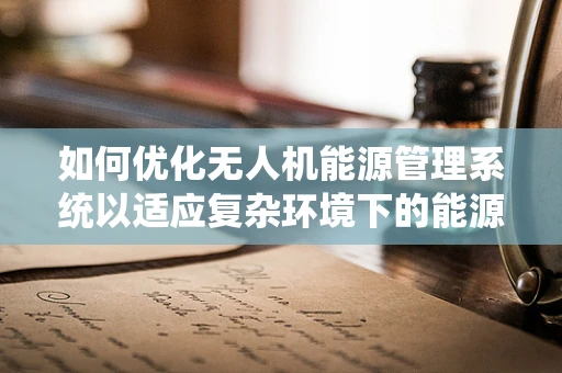 如何优化无人机能源管理系统以适应复杂环境下的能源需求？