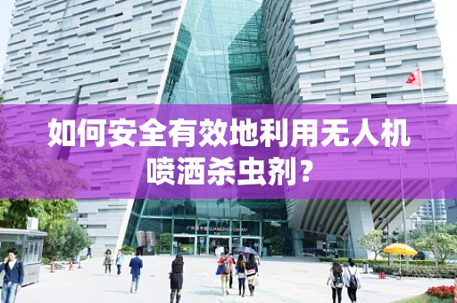 如何安全有效地利用无人机喷洒杀虫剂？