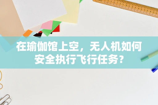 在瑜伽馆上空，无人机如何安全执行飞行任务？