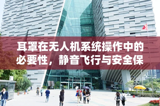 耳罩在无人机系统操作中的必要性，静音飞行与安全保障的双重考量