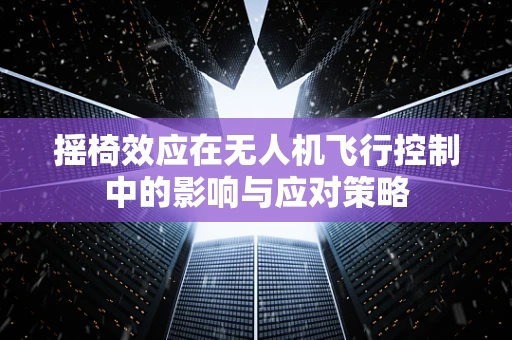 摇椅效应在无人机飞行控制中的影响与应对策略