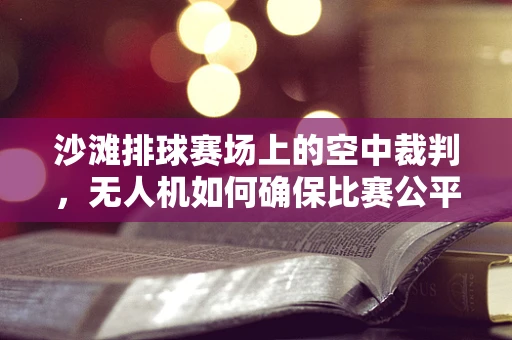 沙滩排球赛场上的空中裁判，无人机如何确保比赛公平？