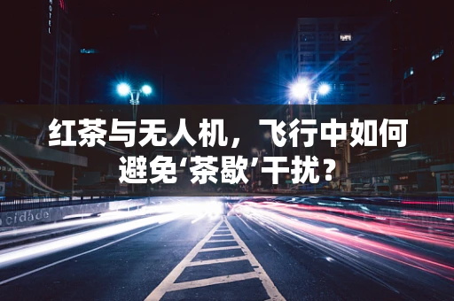 红茶与无人机，飞行中如何避免‘茶歇’干扰？