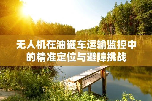 无人机在油罐车运输监控中的精准定位与避障挑战