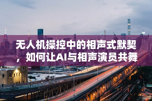 无人机操控中的相声式默契，如何让AI与相声演员共舞天际？
