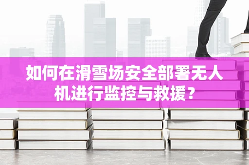如何在滑雪场安全部署无人机进行监控与救援？
