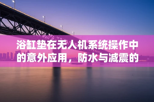 浴缸垫在无人机系统操作中的意外应用，防水与减震的双重考量