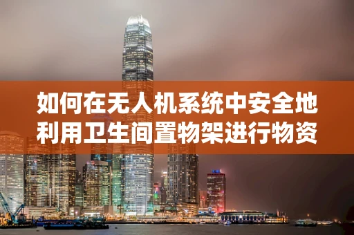 如何在无人机系统中安全地利用卫生间置物架进行物资补给？
