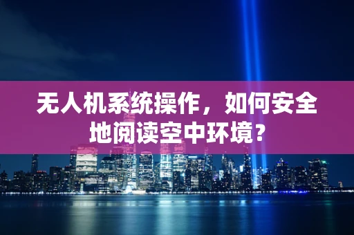 无人机系统操作，如何安全地阅读空中环境？