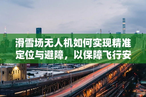 滑雪场无人机如何实现精准定位与避障，以保障飞行安全？