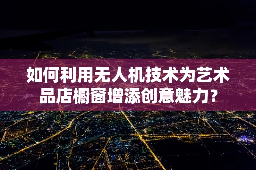 如何利用无人机技术为艺术品店橱窗增添创意魅力？